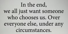 a black and white photo with the words in the end, we all just want someone who chooses us over everyone else, under any circumtances