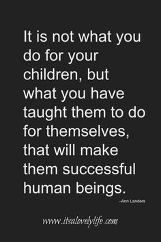 a quote that says it is not what you do for your children, but what you have taught them to do for themselves, that will make them successful human beings