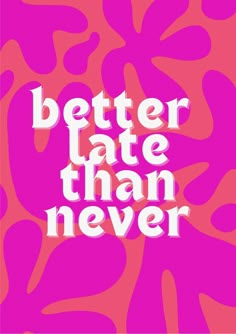 a poster with the words better late than never in white letters on a pink background