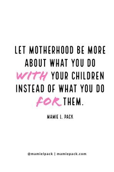 a quote that says let motherhood be more about what you do with your children instead of what you do for them