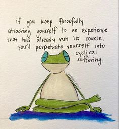 a drawing of a frog sitting on the ground with a quote above it that reads, if you keep foreflyly attacking yourself to an experience that has already win its course