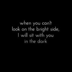 a black background with the words when you can't look on the bright side, i will sit with you in the dark