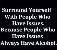 a black and white photo with the words surround yourself with people who have issues because people who have issues always have alcohol