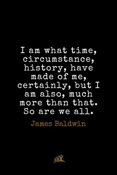 a quote from james baldwin on the theme of'i am what time, circumstance history have made of me, certainity but i am also much more than that