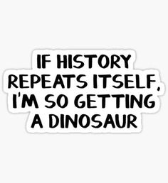 a sticker with the words if history repeats itself i'm so getting a dinosaur