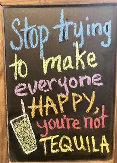 a chalk board with writing on it that says stop trying to make everyone happy you're not tequila