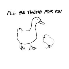 a black and white drawing of a duck next to a chicken with the words i'll be there for you