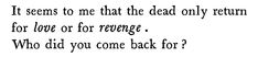 a black and white photo with the words it seems to me that the dead only return for now or for refuge who did you come back for?