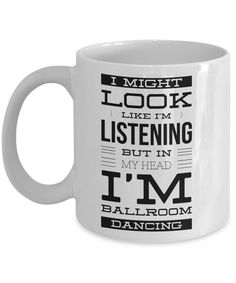 a white coffee mug with the words i might look like listening but in my head i'm ballroom dancing