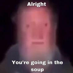 a man is shown with the caption, you're going in the soup