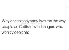 the caption reads, why doesn't anybody love me the way people on catfish love strangers who won't video chat