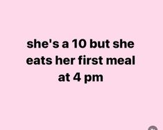 she's a 10 but she eats her first meal at 4pm p m