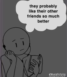 a cartoon drawing of a person holding a cell phone to their ear with the caption, they probably like their other friends so much better