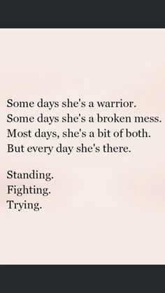 someone is saying some days she's a warrior some days she's a broken mess most days, she's a bit of both but every day she's there