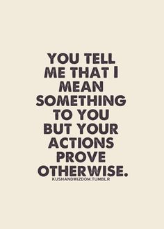 a quote that says, you tell me that i mean something to you but your actions prove