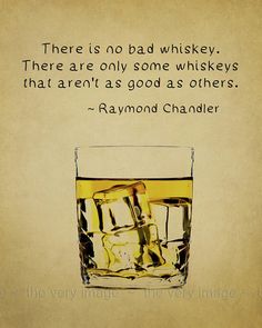 there is no bad whiskey there are only some whisks that aren't as good as others