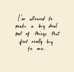 a handwritten quote on white paper with black ink that reads, i'm allowed to make a big deal out of things that fed really big to me