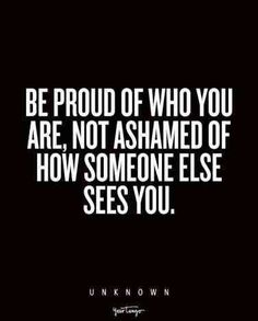 a quote that reads be proud of who you are, not as shamed of how someone else sees you