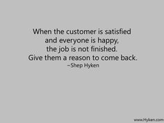 a quote that says when the customer is satisfied and everyone is happy, the job is not finished give them a reason to come back