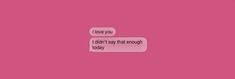 two pink text bubbles with the words i love you didn't say that enough today