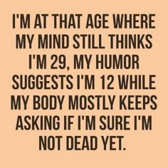 a quote that says i'm at that age where my mind still thinks im 29,