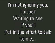 a black and white photo with the words i'm not ignoring you, i'm just waiting to see if you'll put in the effort to talk to me