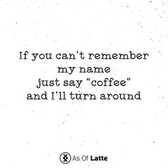 a quote that says if you can't remember my name just say coffee and i'll turn around