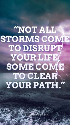 a quote that reads, not all storms come to disrupt your life some come to clear your path