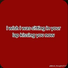 a red background with the words i wish i was sitting in your lap kissing you now