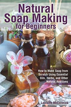 natural soap making for beginners how to make soap from scratch using essential oils, herbs, and other natural additions