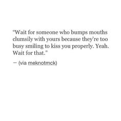 a quote that reads wait for someone who bumps mouths climily with yours because they're too busy smiling to kiss you properly yeah wait for that