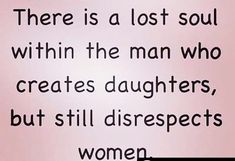 there is a lost soul within the man who creates daughters, but still disres women