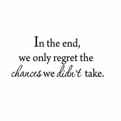 a quote that says in the end, we only regret the changes we didn't take