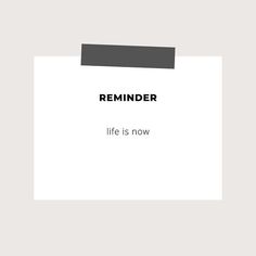 a white piece of paper with the words reminder life is now written on it in black