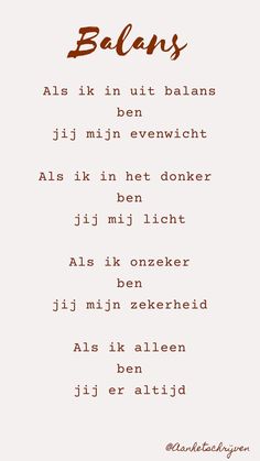 Gedicht met de volgende tekst: 

Als ik in uit balans
ben
jij mijn evenwicht

Als ik in het donker 
ben
jij mij licht

Als ik onzeker
ben
jij mijn zekerheid

Als ik alleen
ben
jij er altijd Food For Thought, Inspirational Quotes, Math Equations, Quotes