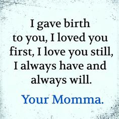 a quote that reads, i gave birth to you, i loved you first, i love you still, i always have and always will