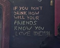 a blackboard with writing on it that says if you don't drink how will your friends know you love them?