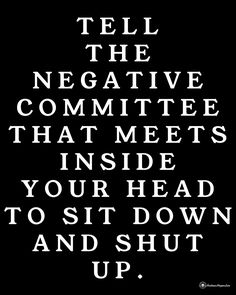 the words tell the negative committee that meets inside your head to sit down and shut up