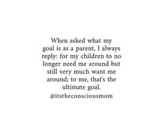 a quote that reads, when asked what my goal is as a parent i always repry for my children to do longer need me around but still very much