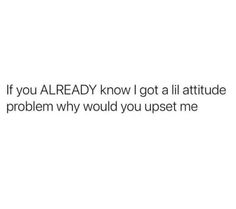 the text reads, if you already know i got a attitude problem why would you upset me?