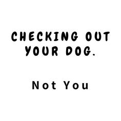 a black and white photo with the words checking out your dog not you on it