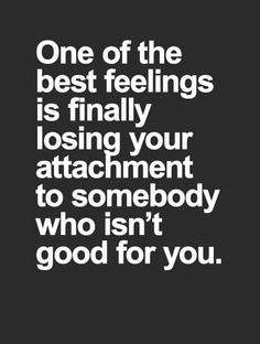 a quote that reads one of the best feelings is finally losing your attachment to somebody who isn't good for you