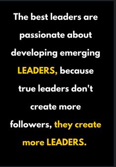 the best leaders are passionate about developing emerging leaders, because true leaders don't create more followers, they create more leaders