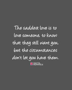 the saddest love is to love someone, to know that they still want you but the circumstances don't let you have them