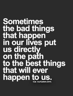 a quote that says sometimes the bad things that happen in our lives put us directly on the path to the best things that will ever happen happen