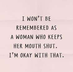 a woman who keeps her mouth shut is saying i won't be remembers as a woman who keeps her mouth shut, i'm okay with that