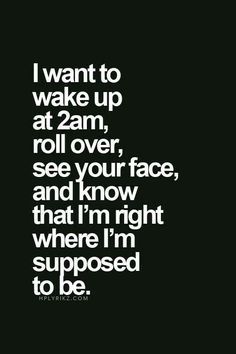 the words i want to wake up at 2am, roll over, see your face and know that i'm right where i'm supposed to be