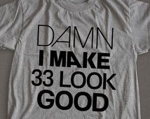 a t - shirt that says damn i make 33 look good