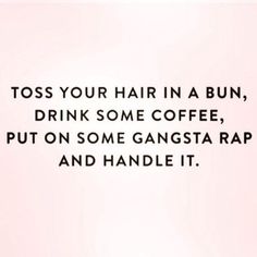 a quote on how to drink coffee and handle it that says, toss your hair in a bun, drink some coffee, put on some gangster rap and handle it