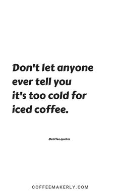 a quote that says don't let anyone ever tell you it's too cold for iced coffee